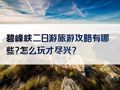 碧峰峡二日游旅游攻略有哪些？怎么玩才尽兴？