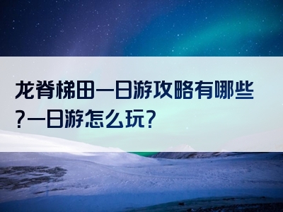 龙脊梯田一日游攻略有哪些？一日游怎么玩？