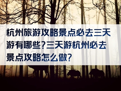 杭州旅游攻略景点必去三天游有哪些？三天游杭州必去景点攻略怎么做？