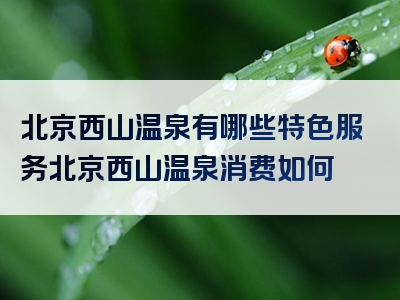 北京西山温泉有哪些特色服务北京西山温泉消费如何