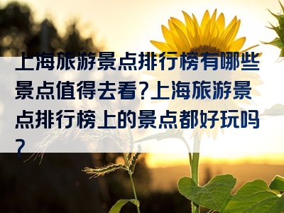 上海旅游景点排行榜有哪些景点值得去看？上海旅游景点排行榜上的景点都好玩吗？