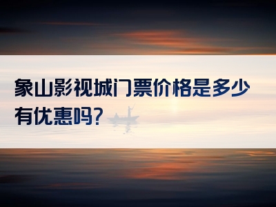 象山影视城门票价格是多少有优惠吗？