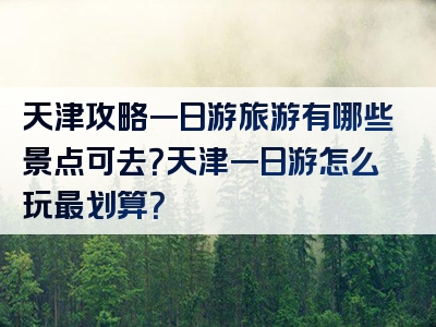 天津攻略一日游旅游有哪些景点可去？天津一日游怎么玩最划算？