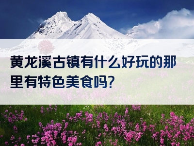黄龙溪古镇有什么好玩的那里有特色美食吗？
