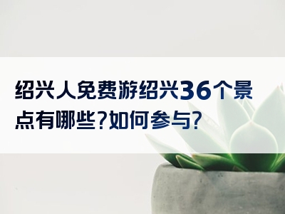 绍兴人免费游绍兴36个景点有哪些？如何参与？