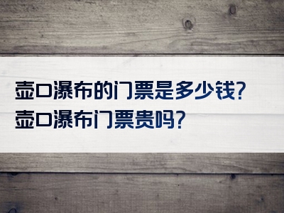 壶口瀑布的门票是多少钱？壶口瀑布门票贵吗？