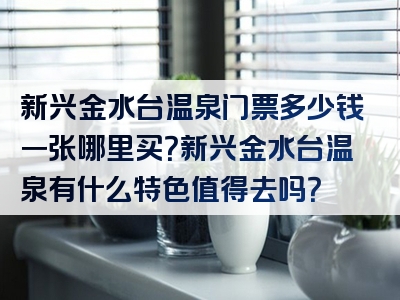 新兴金水台温泉门票多少钱一张哪里买？新兴金水台温泉有什么特色值得去吗？