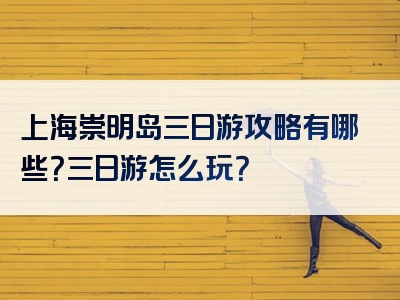 上海崇明岛三日游攻略有哪些？三日游怎么玩？