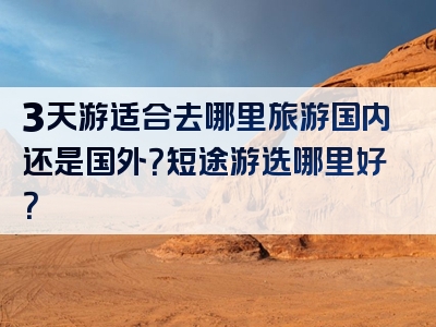 3天游适合去哪里旅游国内还是国外？短途游选哪里好？