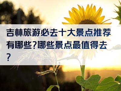 吉林旅游必去十大景点推荐有哪些？哪些景点最值得去？