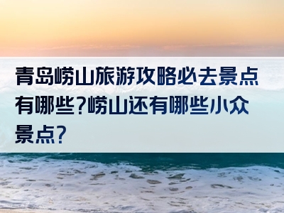 青岛崂山旅游攻略必去景点有哪些？崂山还有哪些小众景点？