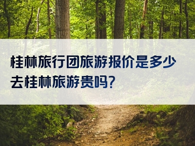 桂林旅行团旅游报价是多少去桂林旅游贵吗？