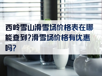 西岭雪山滑雪场价格表在哪能查到？滑雪场价格有优惠吗？