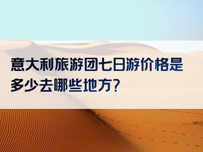 意大利旅游团七日游价格是多少去哪些地方？