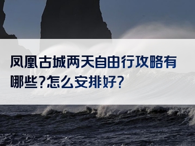 凤凰古城两天自由行攻略有哪些？怎么安排好？