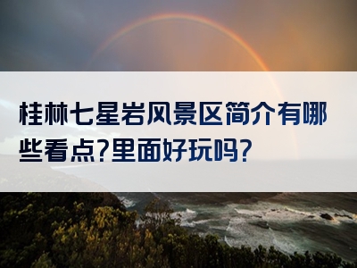 桂林七星岩风景区简介有哪些看点？里面好玩吗？