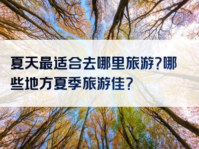 夏天最适合去哪里旅游？哪些地方夏季旅游佳？