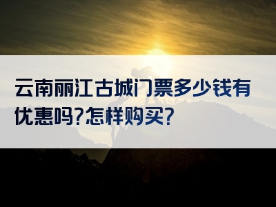 云南丽江古城门票多少钱有优惠吗？怎样购买？