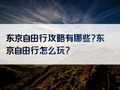 东京自由行攻略有哪些？东京自由行怎么玩？