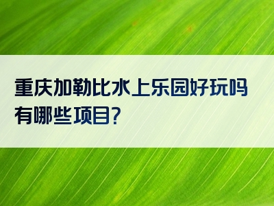 重庆加勒比水上乐园好玩吗有哪些项目？