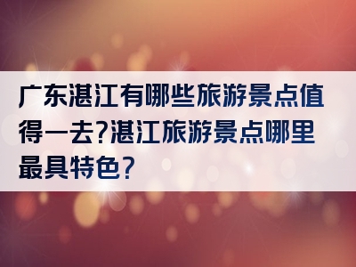 广东湛江有哪些旅游景点值得一去？湛江旅游景点哪里最具特色？