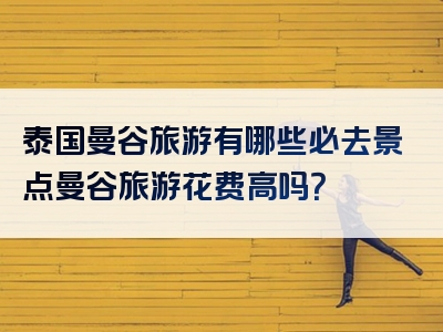泰国曼谷旅游有哪些必去景点曼谷旅游花费高吗？