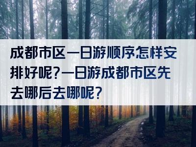 成都市区一日游顺序怎样安排好呢？一日游成都市区先去哪后去哪呢？
