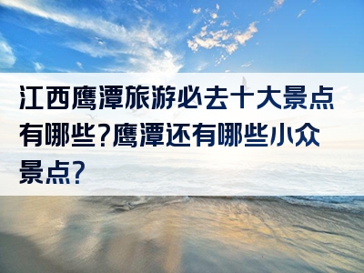 江西鹰潭旅游必去十大景点有哪些？鹰潭还有哪些小众景点？