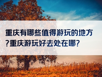 重庆有哪些值得游玩的地方？重庆游玩好去处在哪？