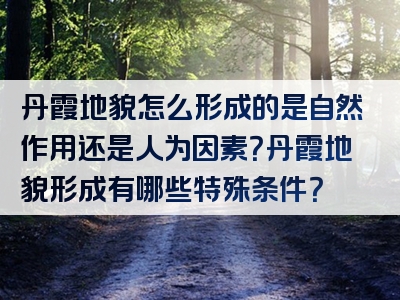 丹霞地貌怎么形成的是自然作用还是人为因素？丹霞地貌形成有哪些特殊条件？