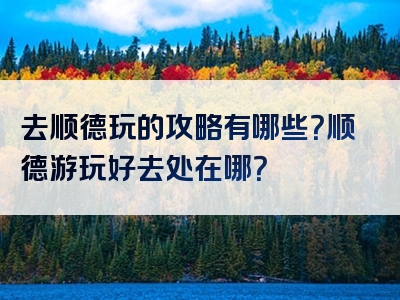 去顺德玩的攻略有哪些？顺德游玩好去处在哪？