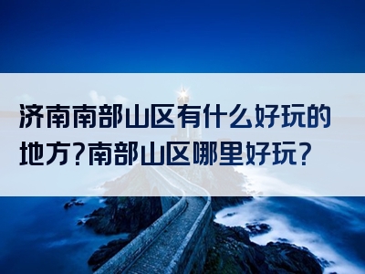 济南南部山区有什么好玩的地方？南部山区哪里好玩？