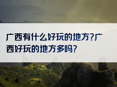 广西有什么好玩的地方？广西好玩的地方多吗？