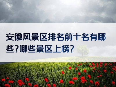 安徽风景区排名前十名有哪些？哪些景区上榜？