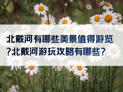 北戴河有哪些美景值得游览？北戴河游玩攻略有哪些？