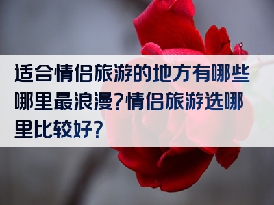适合情侣旅游的地方有哪些哪里最浪漫？情侣旅游选哪里比较好？
