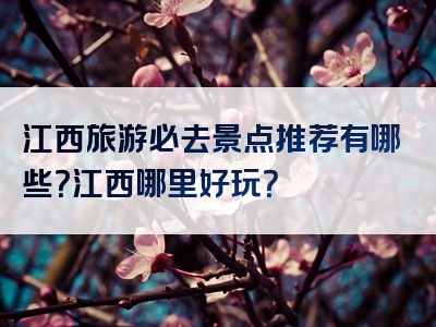 江西旅游必去景点推荐有哪些？江西哪里好玩？