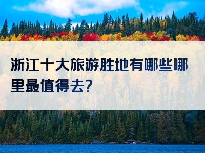 浙江十大旅游胜地有哪些哪里最值得去？