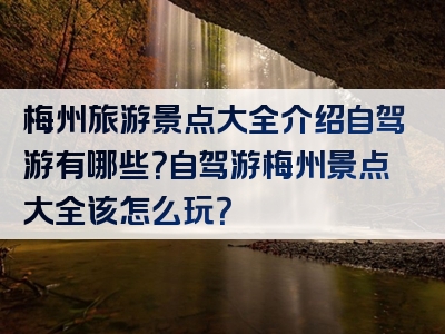 梅州旅游景点大全介绍自驾游有哪些？自驾游梅州景点大全该怎么玩？