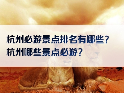 杭州必游景点排名有哪些？杭州哪些景点必游？