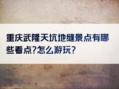 重庆武隆天坑地缝景点有哪些看点？怎么游玩？
