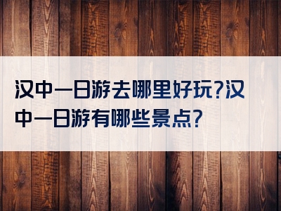 汉中一日游去哪里好玩？汉中一日游有哪些景点？