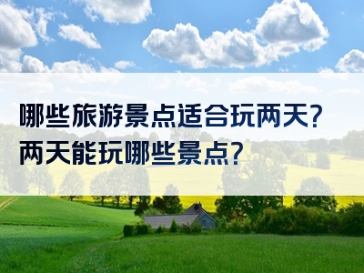 哪些旅游景点适合玩两天？两天能玩哪些景点？