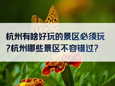 杭州有啥好玩的景区必须玩？杭州哪些景区不容错过？