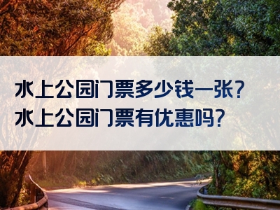 水上公园门票多少钱一张？水上公园门票有优惠吗？