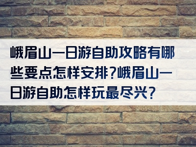 峨眉山一日游自助攻略有哪些要点怎样安排？峨眉山一日游自助怎样玩最尽兴？