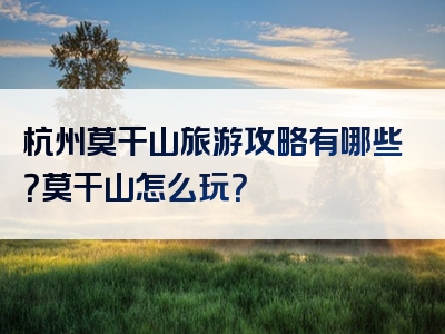 杭州莫干山旅游攻略有哪些？莫干山怎么玩？