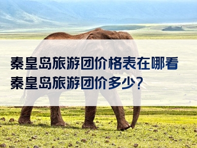 秦皇岛旅游团价格表在哪看秦皇岛旅游团价多少？