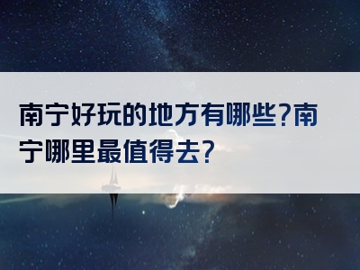 南宁好玩的地方有哪些？南宁哪里最值得去？