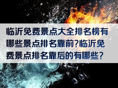 临沂免费景点大全排名榜有哪些景点排名靠前？临沂免费景点排名靠后的有哪些？